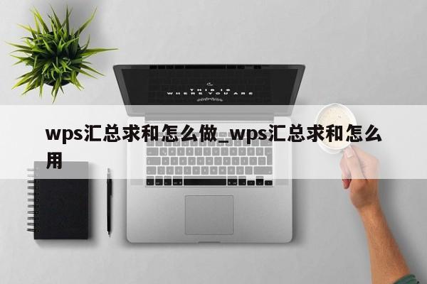 wps汇总求和怎么做 wps汇总求和怎么用