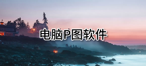 电脑p图软件有哪些？好用的电脑p图软件推荐