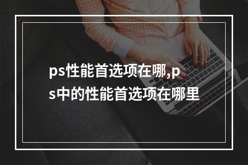 ps性能首选项在哪,ps中的性能首选项在哪里