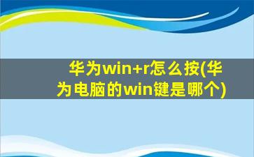 华为win+r怎么按(华为电脑的win键是哪个)