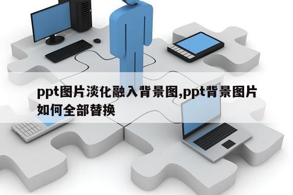 ppt图片淡化融入背景图,ppt背景图片如何全部替换