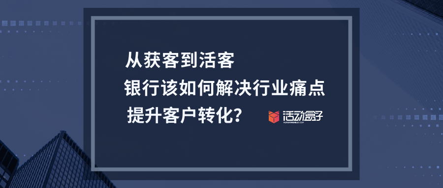 从获客到活客，银行该如何解决行业痛点，提升客户转化？