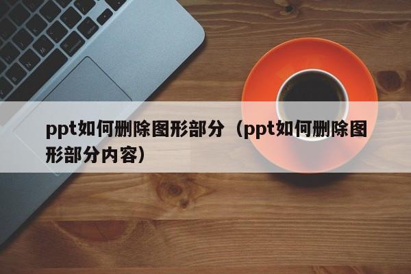 ppt如何删除图形部分（ppt如何删除图形部分内容）