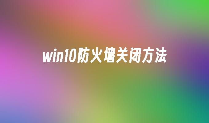 win10防火墙关闭方法