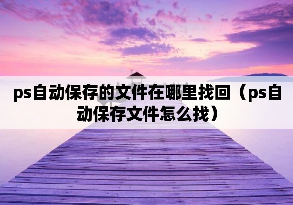 ps自动保存的文件在哪里找回（ps自动保存文件怎么找）