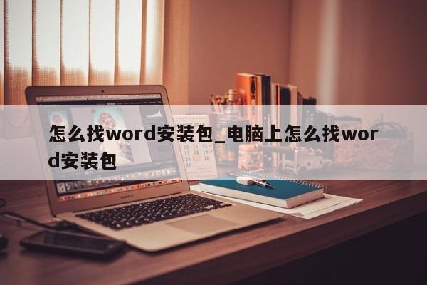 怎么找word安装包_电脑上怎么找word安装包